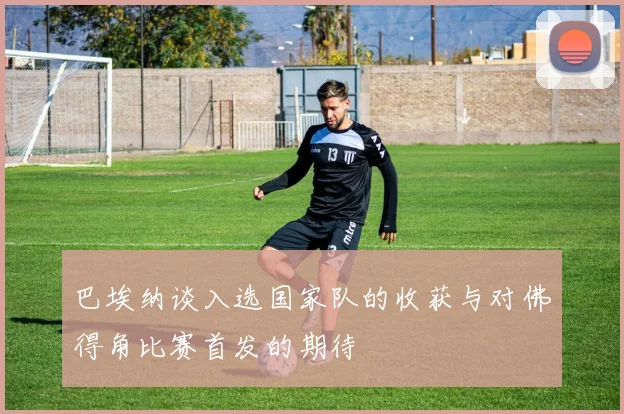 巴埃纳谈入选国家队的收获与对佛得角比赛首发的期待