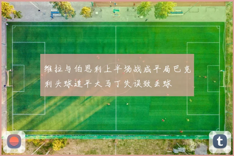 维拉与伯恩利上半场战成平局巴克利头球追平大马丁失误致丢球