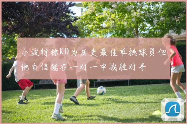 小波特称KD为历史最佳单挑球员但他自信能在一对一中战胜对手