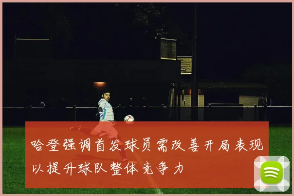 哈登强调首发球员需改善开局表现以提升球队整体竞争力