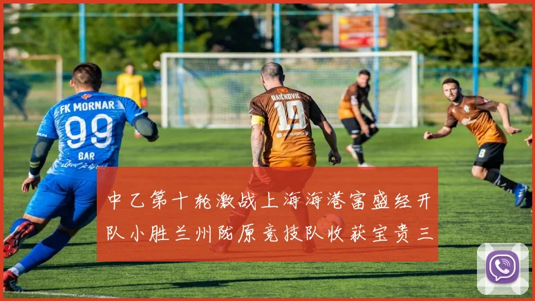 中乙第十轮激战上海海港富盛经开队小胜兰州陇原竞技队收获宝贵三分